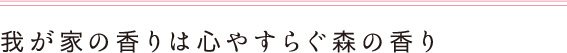 我が家の香りは心やすらぐ森の香り