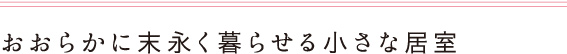 おおらかに末永く暮らせる小さな居室