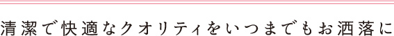 清潔で快適なクオリティをいつまでもお洒落に