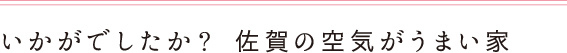 いかがでしたか？ 佐賀の空気がうまい家