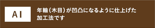 A1 年齢（木目）が凹凸になるように仕上げた加工法です