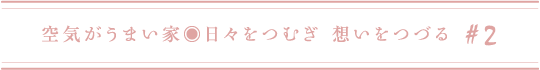 空気がうまい家◉日々をつむぎ 想いをつづる #2