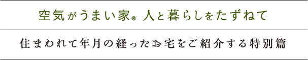 空気がうまい家® 人と暮らしをたずねて 住まわれて年月の経ったお宅をご紹介する特別篇