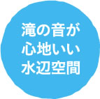 滝の音が心地いい水辺空間